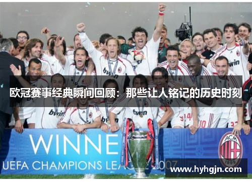 欧冠赛事经典瞬间回顾：那些让人铭记的历史时刻
