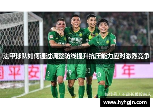 法甲球队如何通过调整防线提升抗压能力应对激烈竞争