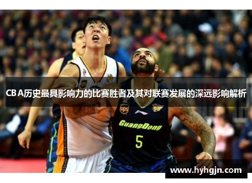 CBA历史最具影响力的比赛胜者及其对联赛发展的深远影响解析